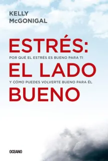 Portada de Estrés: El Lado Bueno Por Qué El Estrés Es Bueno Para Ti Y Cómo Puedes Volverte Bueno Para Él
