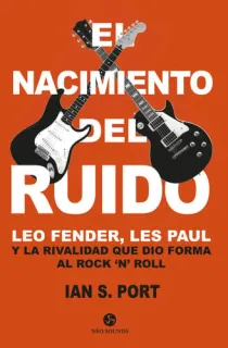 Portada de El nacimiento del ruido: Leo Fender, Les Paul y la rivalidad que dio forma al rock 'n' roll
