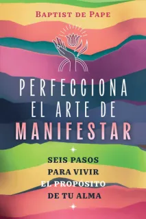 Portada de Perfecciona el arte de manifestar Seis pasos para vivir el propósito de tu alma